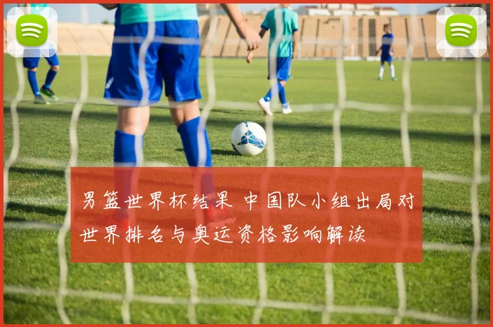 男篮世界杯结果 中国队小组出局对世界排名与奥运资格影响解读