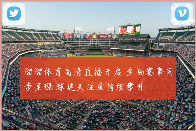 溜溜体育高清直播开启 多场赛事同步呈现 球迷关注度持续攀升