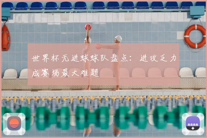 世界杯无进球球队盘点:进攻乏力成赛场最大难题