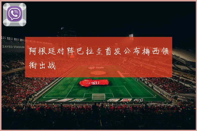 阿根廷对阵巴拉圭首发公布梅西领衔出战