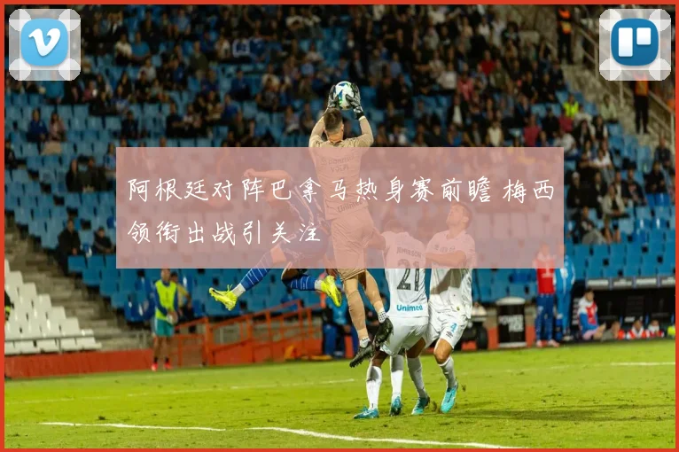 阿根廷对阵巴拿马热身赛前瞻 梅西领衔出战引关注