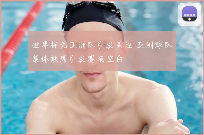 世界杯无亚洲队引发关注 亚洲球队集体缺席引发赛场空白