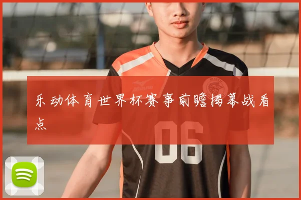 乐动体育世界杯赛事前瞻揭幕战看点