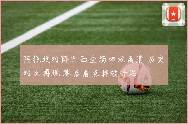 阿根廷对阵巴西全场回放高清 历史对决再现 赛后看点持续升温