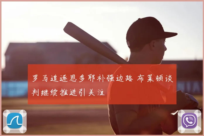 罗马追逐恩多耶补强边路 布莱顿谈判继续推进引关注