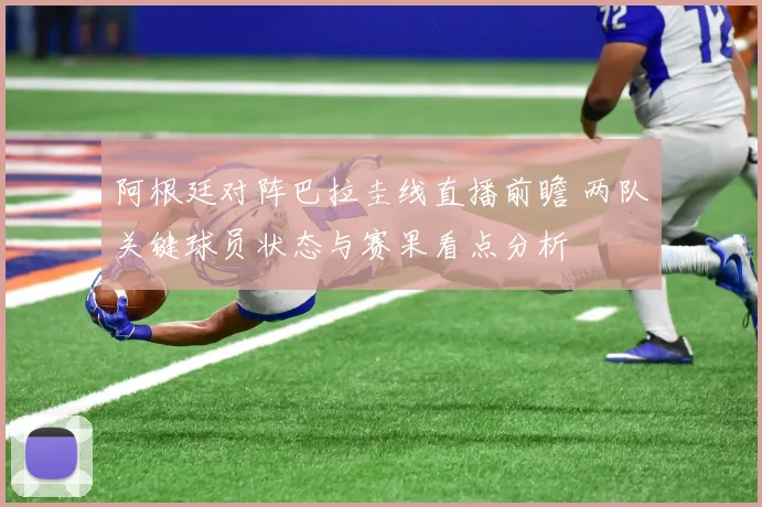 阿根廷对阵巴拉圭线直播前瞻 两队关键球员状态与赛果看点分析