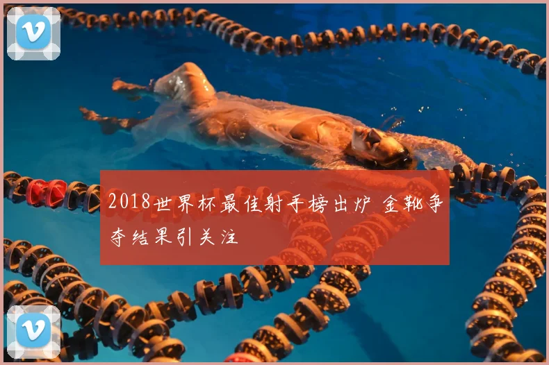2018世界杯最佳射手榜出炉 金靴争夺结果引关注