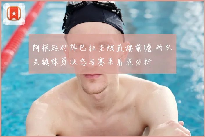 阿根廷对阵巴拉圭线直播前瞻 两队关键球员状态与赛果看点分析