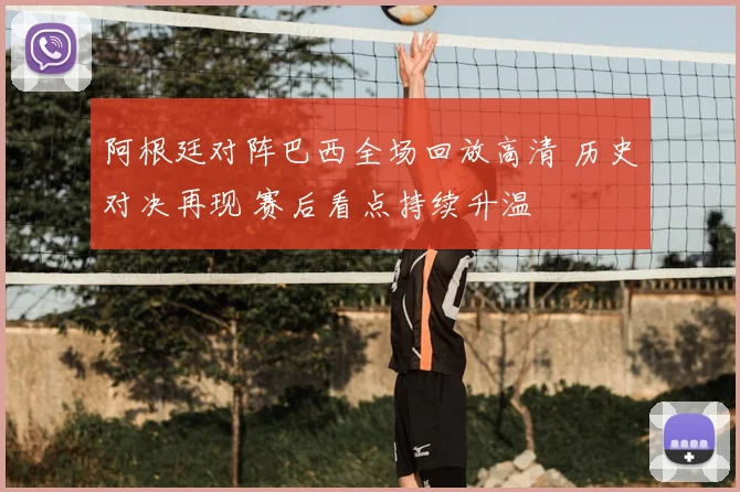 阿根廷对阵巴西全场回放高清 历史对决再现 赛后看点持续升温