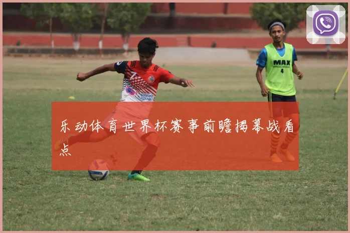 乐动体育世界杯赛事前瞻揭幕战看点