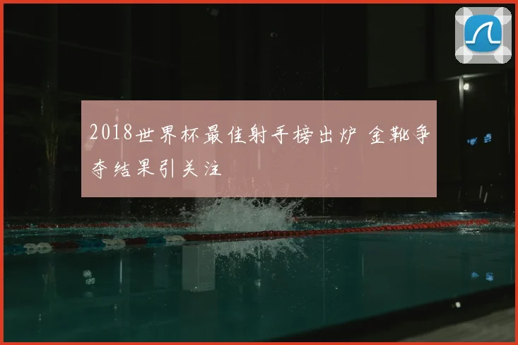 2018世界杯最佳射手榜出炉 金靴争夺结果引关注