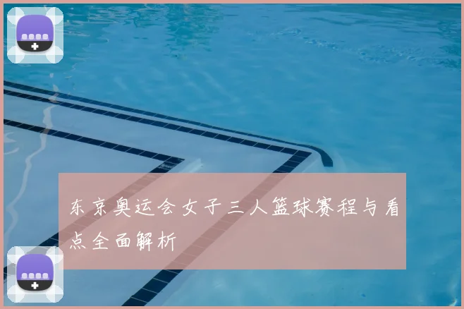东京奥运会女子三人篮球赛程与看点全面解析