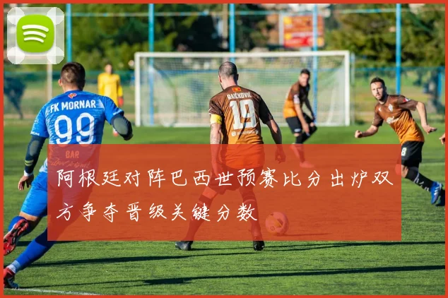 阿根廷对阵巴西世预赛比分出炉双方争夺晋级关键分数