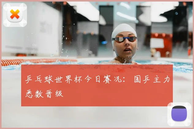 乒乓球世界杯今日赛况:国乒主力悉数晋级