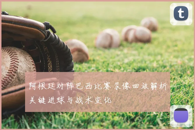 阿根廷对阵巴西比赛录像回放解析关键进球与战术变化