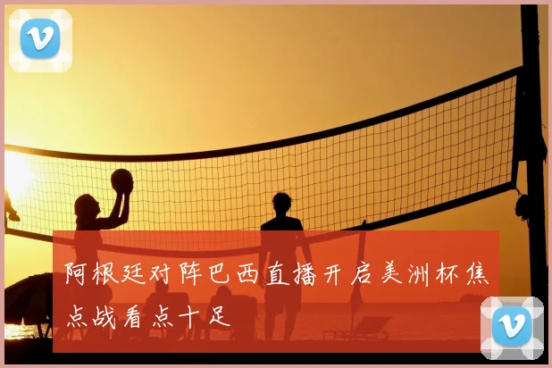阿根廷对阵巴西直播开启美洲杯焦点战看点十足