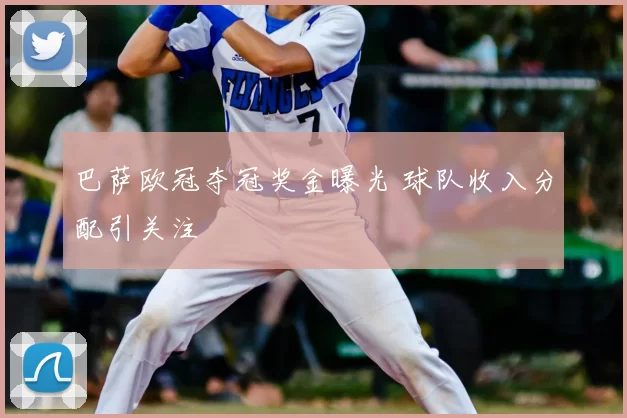 巴萨欧冠夺冠奖金曝光 球队收入分配引关注