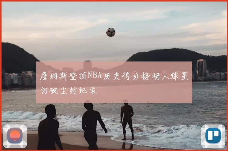 詹姆斯登顶NBA历史得分榜湖人球星打破尘封纪录