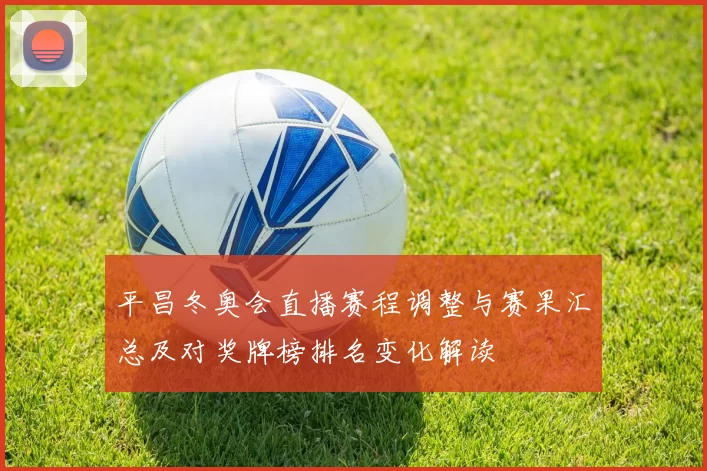 平昌冬奥会直播赛程调整与赛果汇总及对奖牌榜排名变化解读