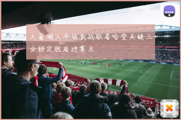 火箭湖人半场激战胶着哈登关键三分锁定胜局迎赛点