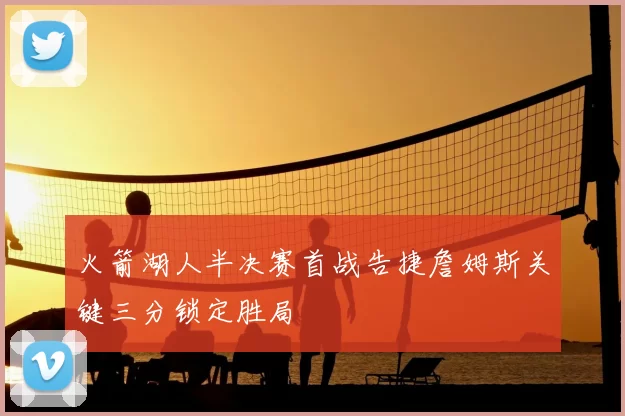 火箭湖人半决赛首战告捷詹姆斯关键三分锁定胜局