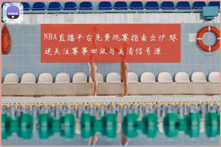 NBA直播平台免费观赛指南出炉 球迷关注赛事回放与高清信号源