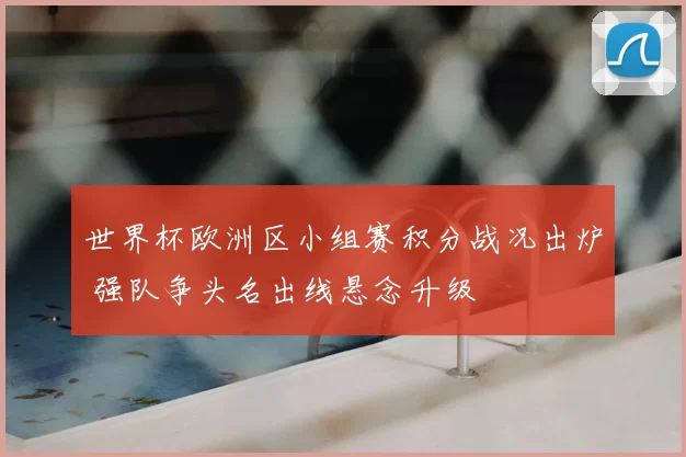 世界杯欧洲区小组赛积分战况出炉 强队争头名出线悬念升级