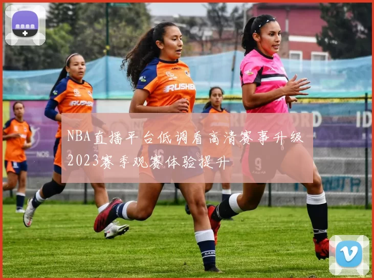 NBA直播平台低调看高清赛事升级 2023赛季观赛体验提升