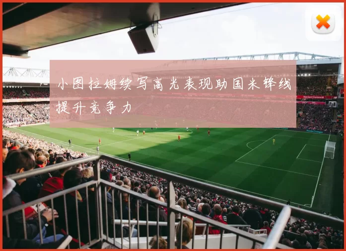 小图拉姆续写高光表现助国米锋线提升竞争力