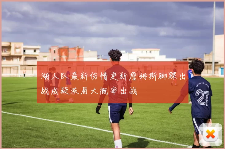 湖人队最新伤情更新詹姆斯脚踝出战成疑浓眉大概率出战