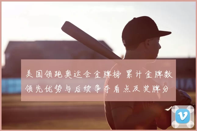 美国领跑奥运会金牌榜 累计金牌数领先优势与后续争夺看点及奖牌分布变化