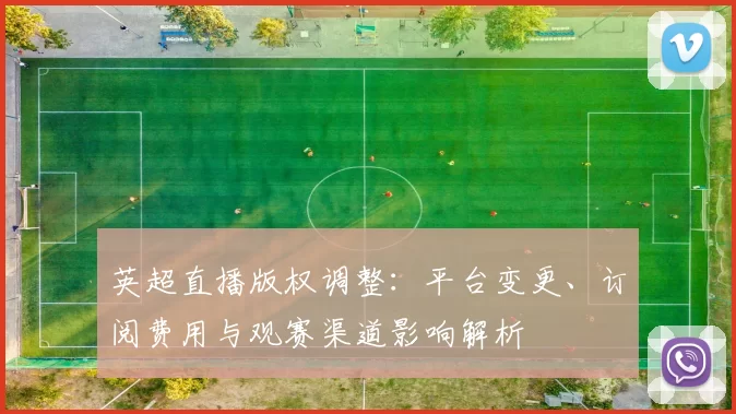 英超直播版权调整：平台变更、订阅费用与观赛渠道影响解析