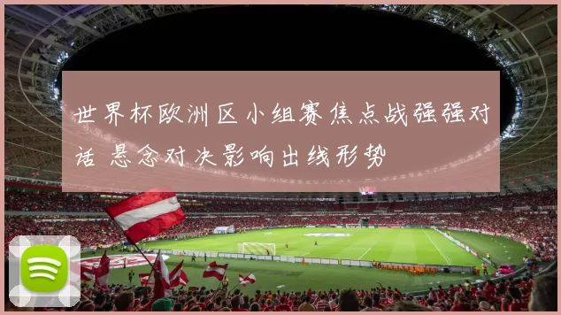 世界杯欧洲区小组赛焦点战强强对话 悬念对决影响出线形势