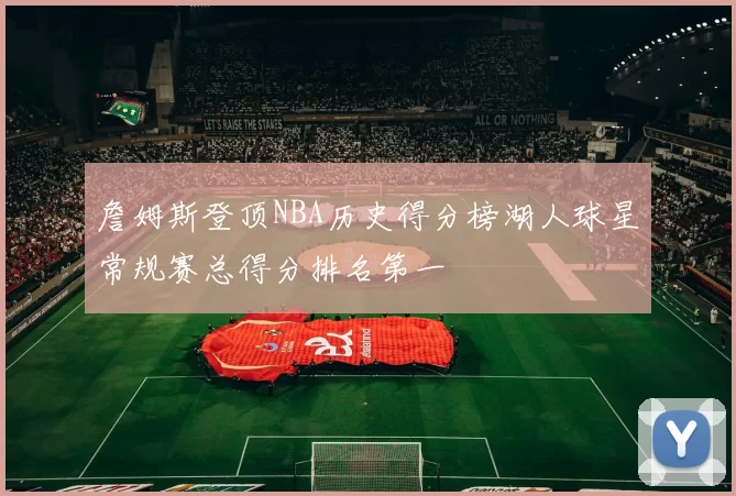 詹姆斯登顶NBA历史得分榜湖人球星常规赛总得分排名第一