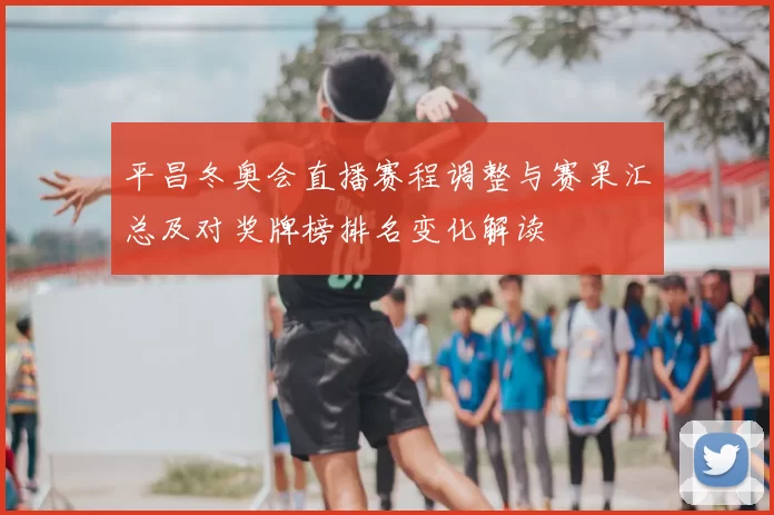 平昌冬奥会直播赛程调整与赛果汇总及对奖牌榜排名变化解读