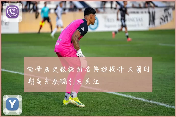 哈登历史数据排名再迎提升 火箭时期高光表现引发关注