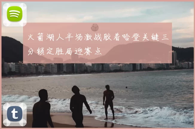 火箭湖人半场激战胶着哈登关键三分锁定胜局迎赛点