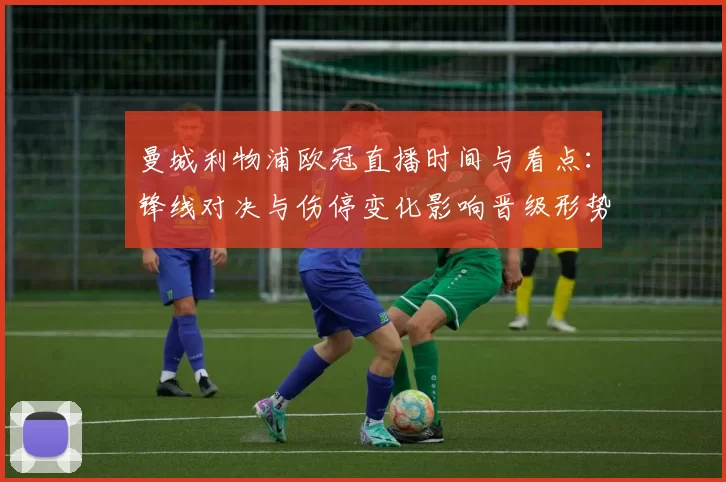 曼城利物浦欧冠直播时间与看点：锋线对决与伤停变化影响晋级形势