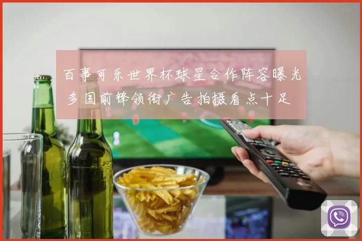 百事可乐世界杯球星合作阵容曝光 多国前锋领衔广告拍摄看点十足