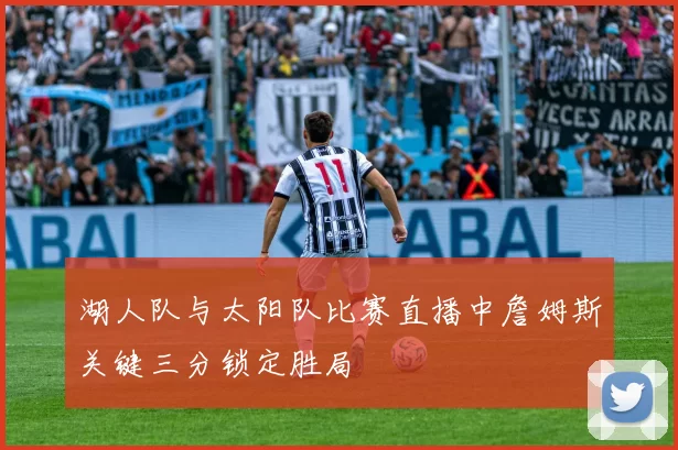 湖人队与太阳队比赛直播中詹姆斯关键三分锁定胜局