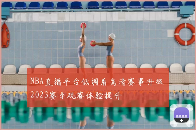 NBA直播平台低调看高清赛事升级 2023赛季观赛体验提升
