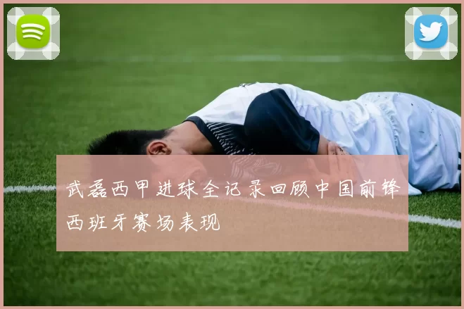 武磊西甲进球全记录回顾中国前锋西班牙赛场表现