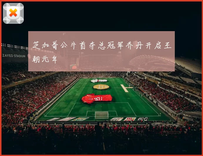 芝加哥公牛首夺总冠军乔丹开启王朝元年