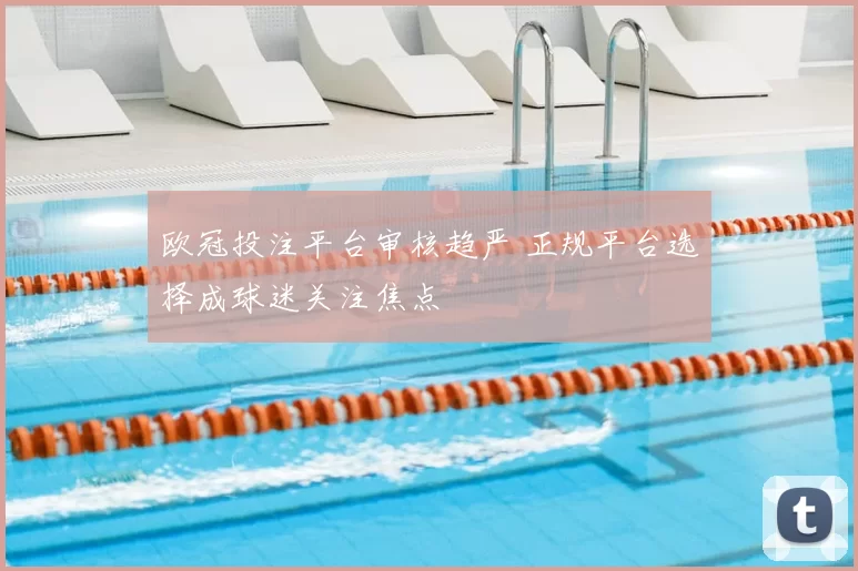欧冠投注平台审核趋严 正规平台选择成球迷关注焦点