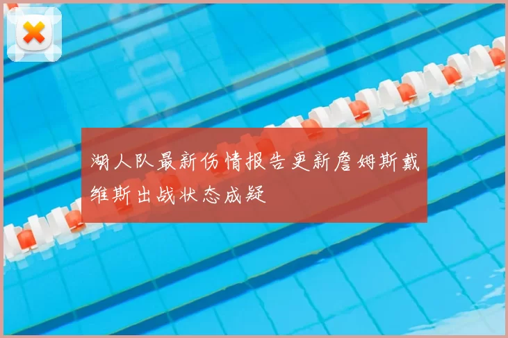 湖人队最新伤情报告更新詹姆斯戴维斯出战状态成疑