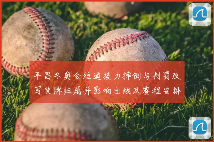 平昌冬奥会短道接力摔倒与判罚改写奖牌归属并影响出线及赛程安排