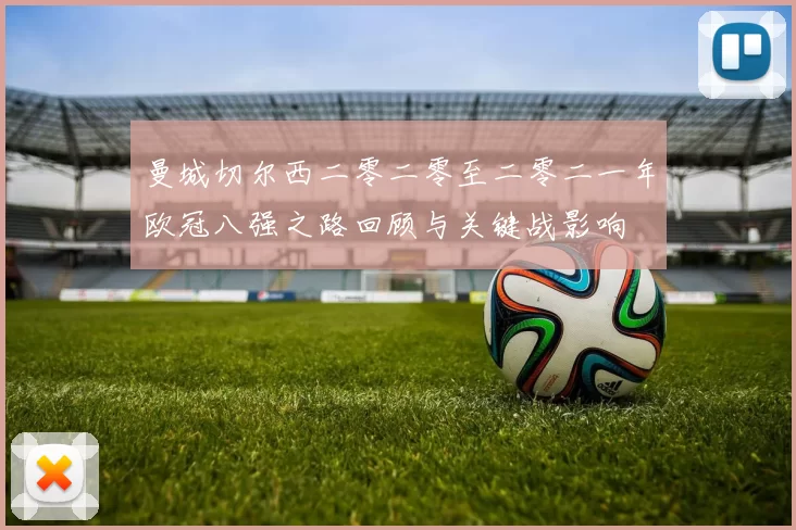 曼城切尔西二零二零至二零二一年欧冠八强之路回顾与关键战影响