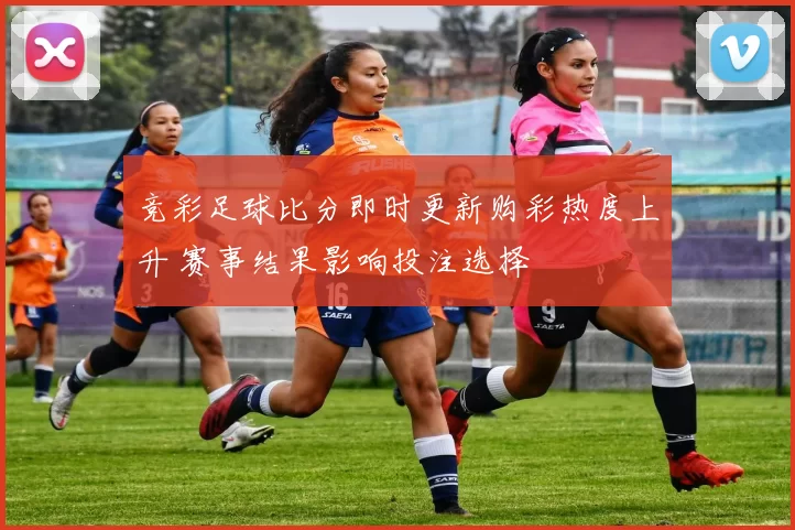 竞彩足球比分即时更新购彩热度上升 赛事结果影响投注选择