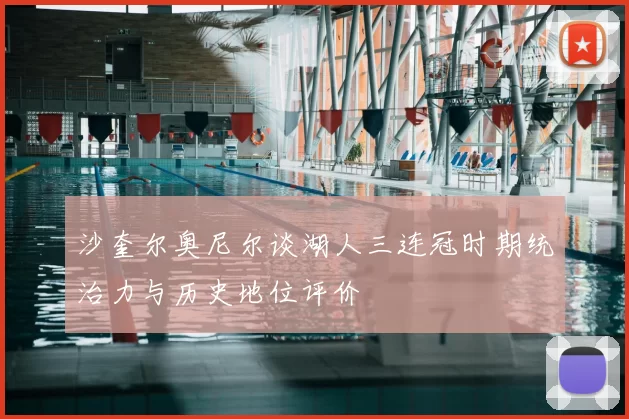 沙奎尔奥尼尔谈湖人三连冠时期统治力与历史地位评价