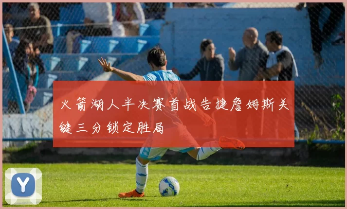 火箭湖人半决赛首战告捷詹姆斯关键三分锁定胜局